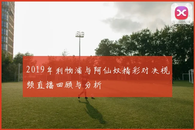 2019年利物浦与阿仙奴精彩对决视频直播回顾与分析