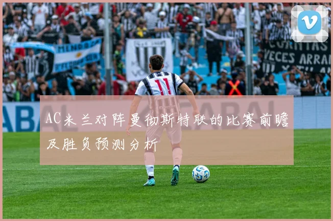 AC米兰对阵曼彻斯特联的比赛前瞻及胜负预测分析