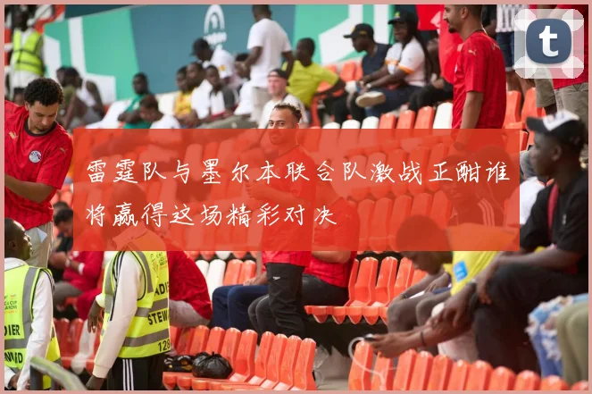 雷霆队与墨尔本联合队激战正酣谁将赢得这场精彩对决