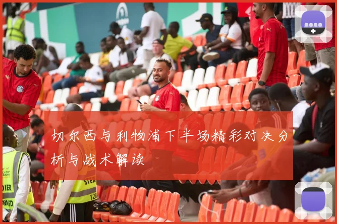 切尔西与利物浦下半场精彩对决分析与战术解读