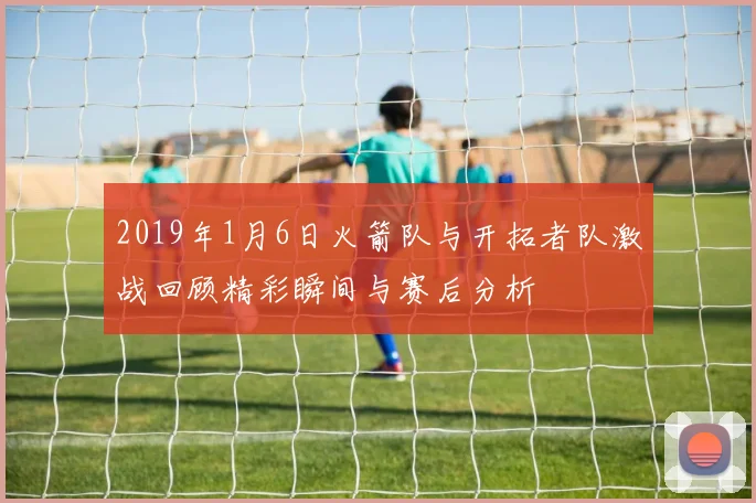 2019年1月6日火箭队与开拓者队激战回顾精彩瞬间与赛后分析