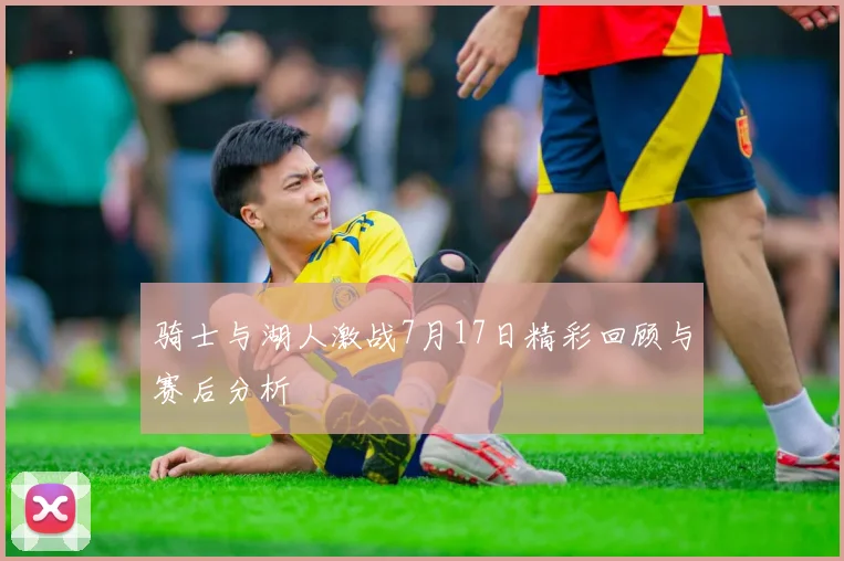 骑士与湖人激战7月17日精彩回顾与赛后分析