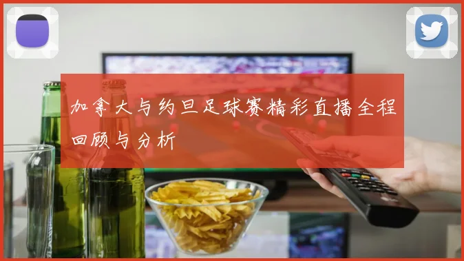 加拿大与约旦足球赛精彩直播全程回顾与分析