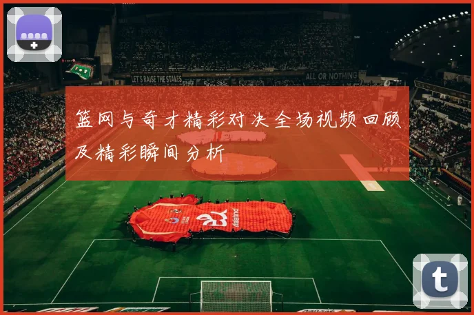 篮网与奇才精彩对决全场视频回顾及精彩瞬间分析
