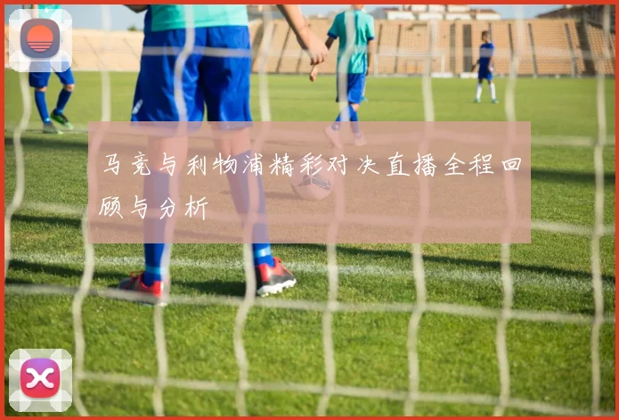 马竞与利物浦精彩对决直播全程回顾与分析