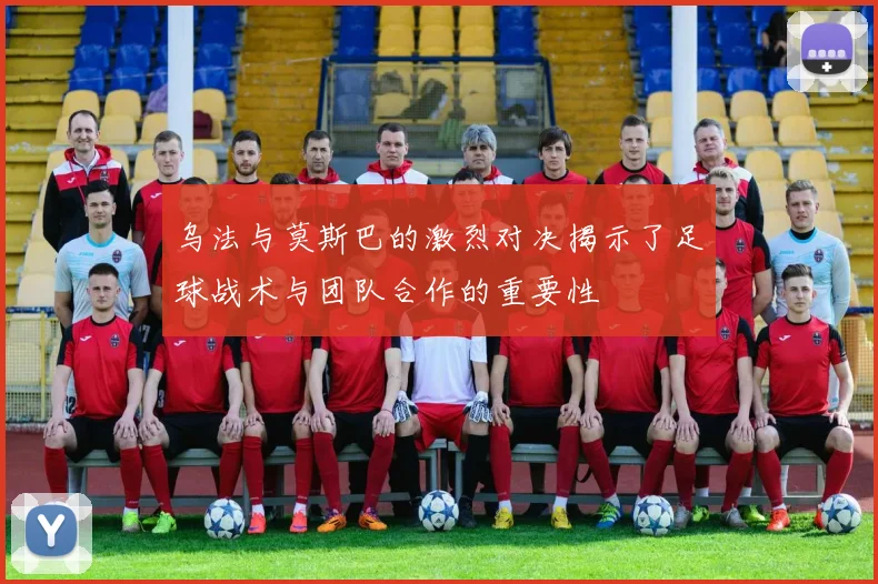 乌法与莫斯巴的激烈对决揭示了足球战术与团队合作的重要性
