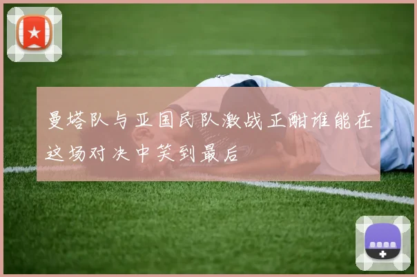 曼塔队与亚国民队激战正酣谁能在这场对决中笑到最后