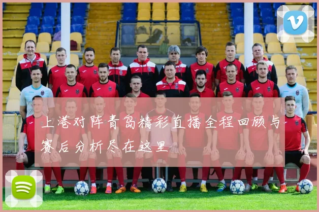 上港对阵青岛精彩直播全程回顾与赛后分析尽在这里