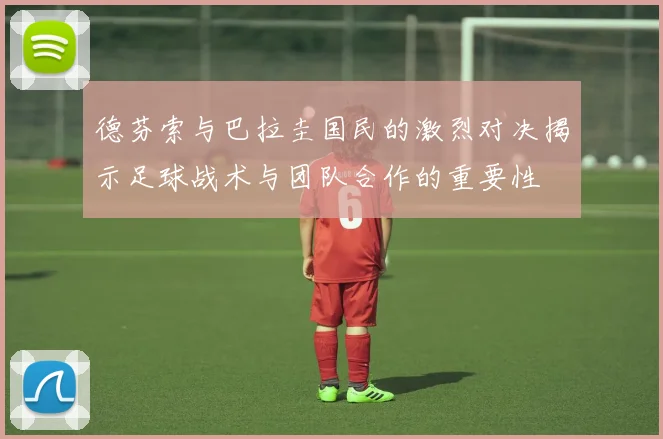 德芬索与巴拉圭国民的激烈对决揭示足球战术与团队合作的重要性