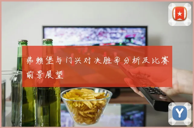 弗赖堡与门兴对决胜率分析及比赛前景展望