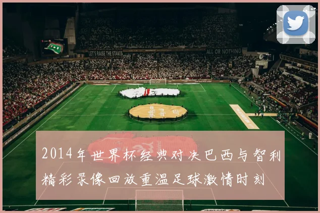2014年世界杯经典对决巴西与智利精彩录像回放重温足球激情时刻