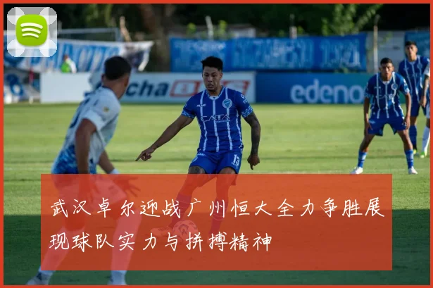 武汉卓尔迎战广州恒大全力争胜展现球队实力与拼搏精神