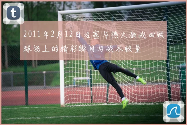 2011年2月12日活塞与热火激战回顾球场上的精彩瞬间与战术较量