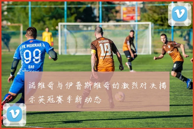 诺维奇与伊普斯维奇的激烈对决揭示英冠赛季新动态