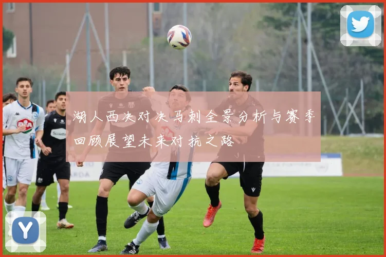 湖人西决对决马刺全景分析与赛季回顾展望未来对抗之路