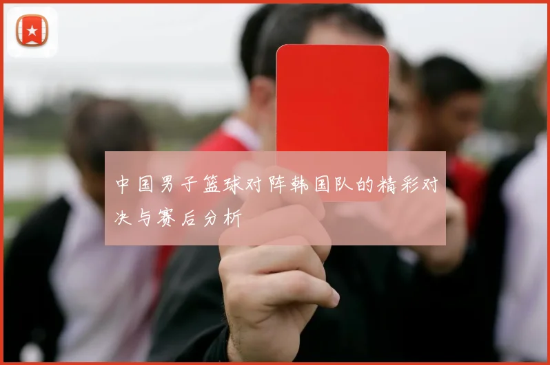 中国男子篮球对阵韩国队的精彩对决与赛后分析