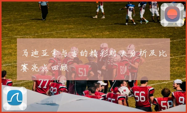 马迪亚拿与吉的精彩对决分析及比赛亮点回顾