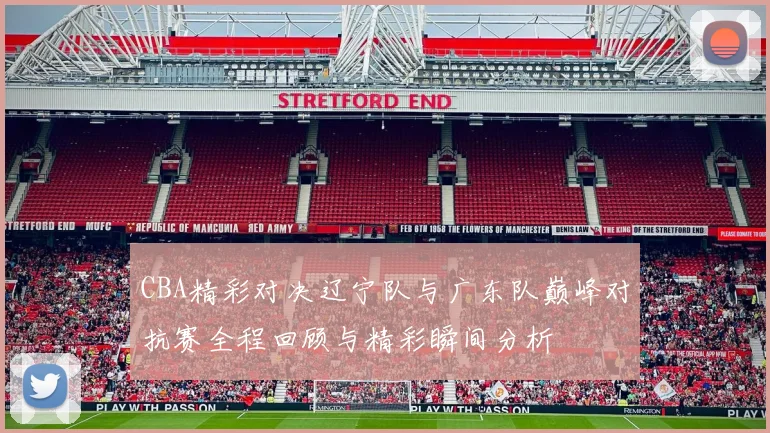 CBA精彩对决辽宁队与广东队巅峰对抗赛全程回顾与精彩瞬间分析
