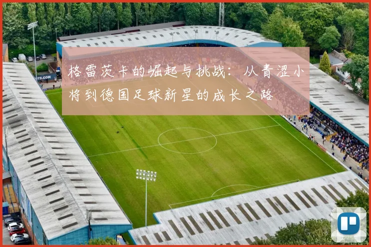 格雷茨卡的崛起与挑战：从青涩小将到德国足球新星的成长之路