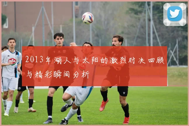 2013年湖人与太阳的激烈对决回顾与精彩瞬间分析