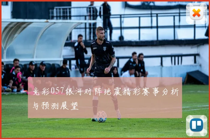 竞彩057银河对阵地震精彩赛事分析与预测展望
