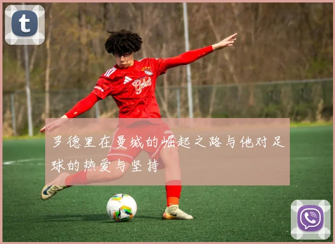 罗德里在曼城的崛起之路与他对足球的热爱与坚持
