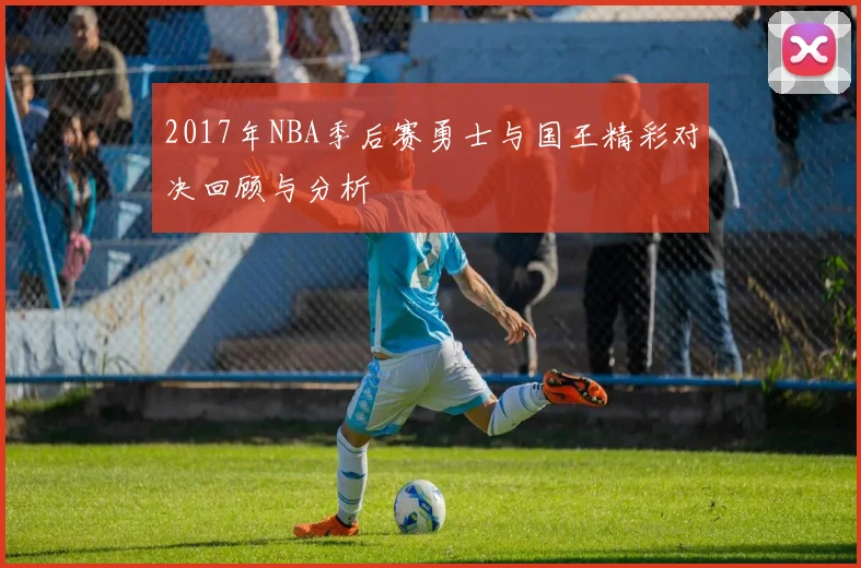 2017年NBA季后赛勇士与国王精彩对决回顾与分析