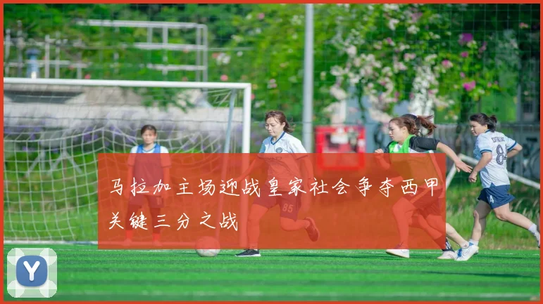 马拉加主场迎战皇家社会争夺西甲关键三分之战