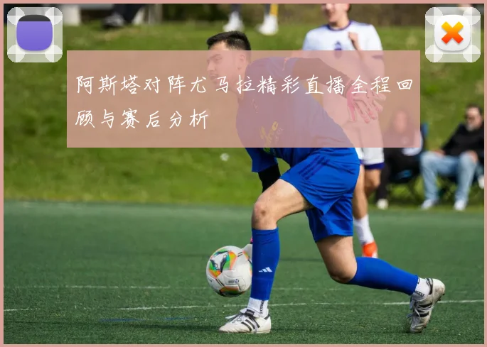 阿斯塔对阵尤马拉精彩直播全程回顾与赛后分析