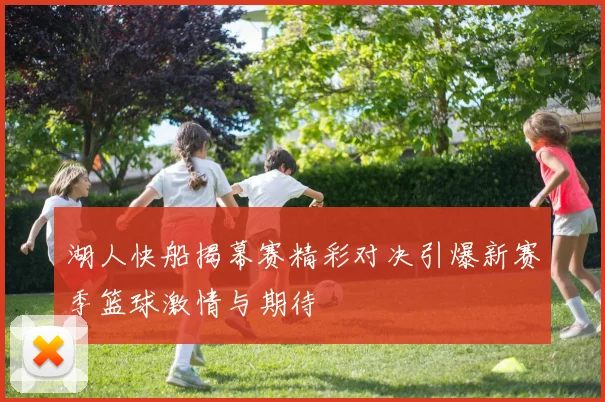 湖人快船揭幕赛精彩对决引爆新赛季篮球激情与期待