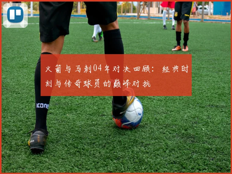 火箭与马刺04年对决回顾：经典时刻与传奇球员的巅峰对抗