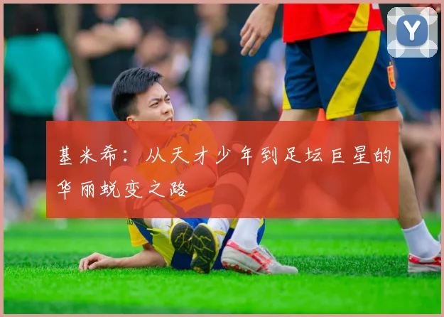 基米希：从天才少年到足坛巨星的华丽蜕变之路