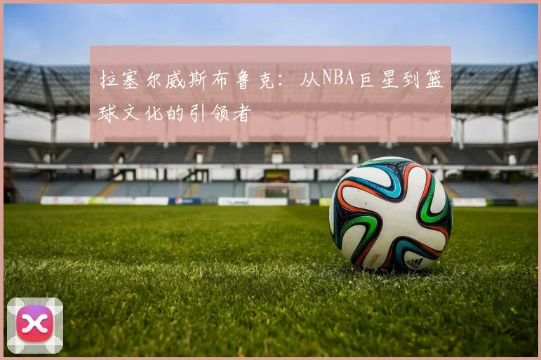拉塞尔威斯布鲁克：从NBA巨星到篮球文化的引领者