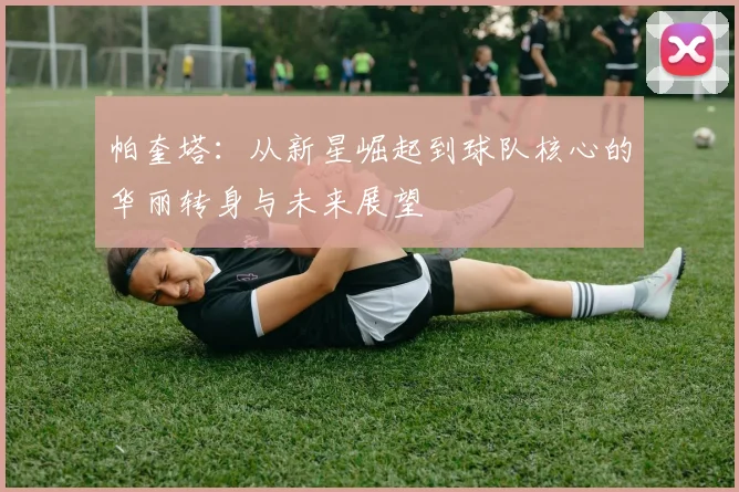 帕奎塔：从新星崛起到球队核心的华丽转身与未来展望